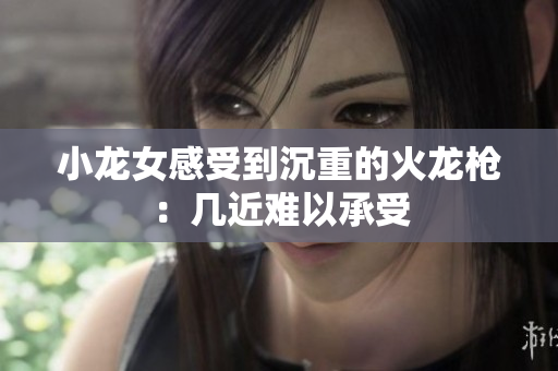 小龙女感受到沉重的火龙枪：几近难以承受