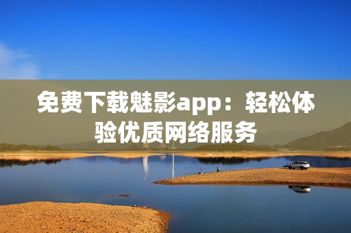 免费下载魅影app：轻松体验优质网络服务