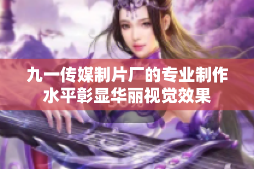 九一传媒制片厂的专业制作水平彰显华丽视觉效果