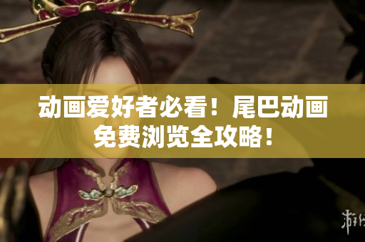 动画爱好者必看！尾巴动画免费浏览全攻略！