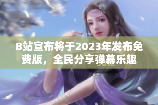 B站宣布将于2023年发布免费版，全民分享弹幕乐趣