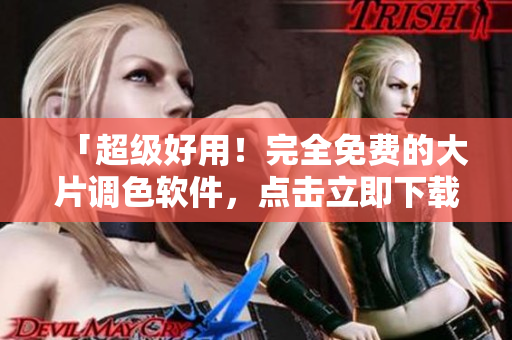 「超级好用！完全免费的大片调色软件，点击立即下载！」
