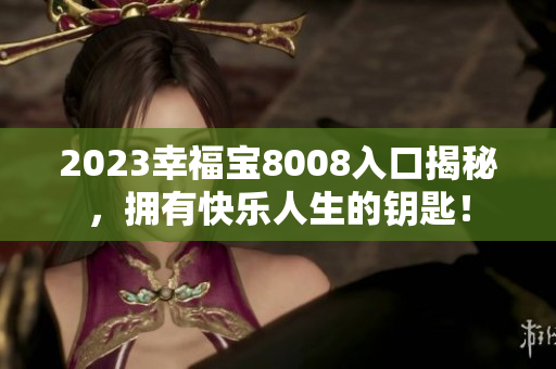 2023幸福宝8008入口揭秘，拥有快乐人生的钥匙！