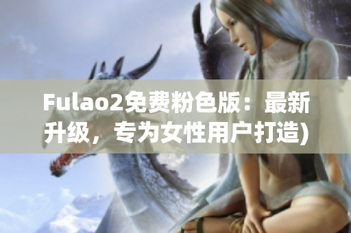 Fulao2免费粉色版：最新升级，专为女性用户打造)