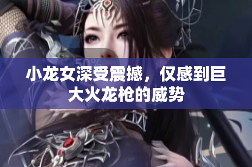 小龙女深受震撼，仅感到巨大火龙枪的威势
