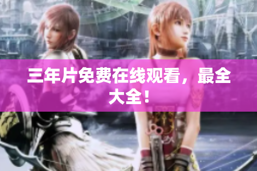 三年片免费在线观看，最全大全！