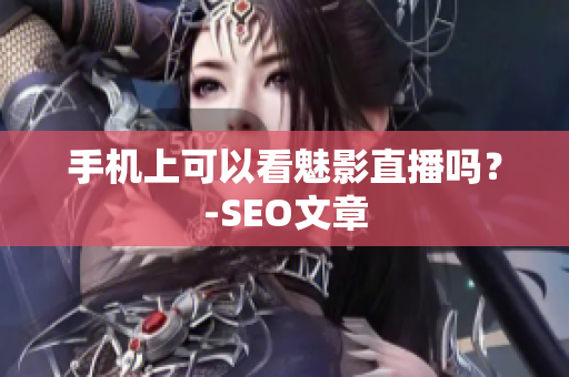 手机上可以看魅影直播吗？-SEO文章
