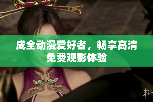 成全动漫爱好者，畅享高清免费观影体验