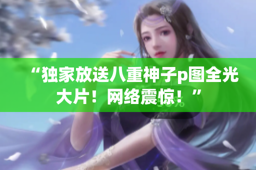 “独家放送八重神子p图全光大片！网络震惊！”
