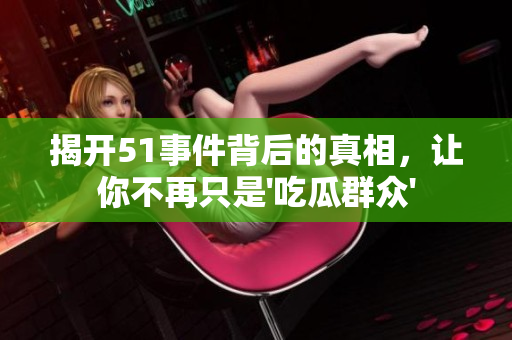 揭开51事件背后的真相，让你不再只是'吃瓜群众'