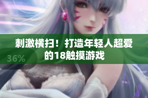 刺激横扫！打造年轻人超爱的18触摸游戏