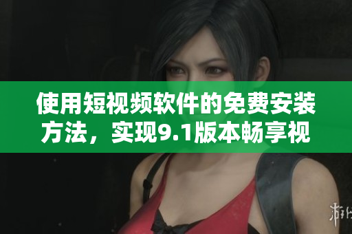 使用短视频软件的免费安装方法，实现9.1版本畅享视频创意！