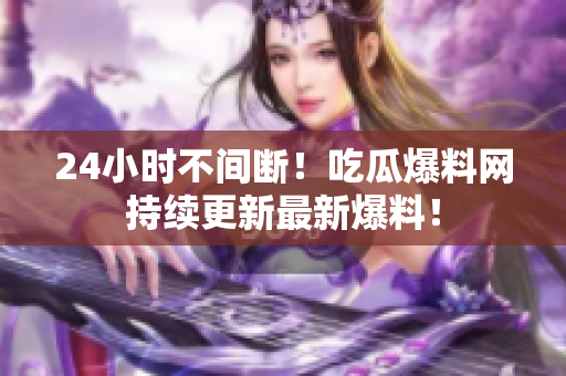 24小时不间断！吃瓜爆料网持续更新最新爆料！
