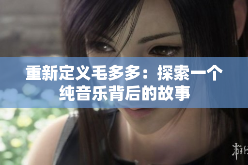重新定义毛多多：探索一个纯音乐背后的故事