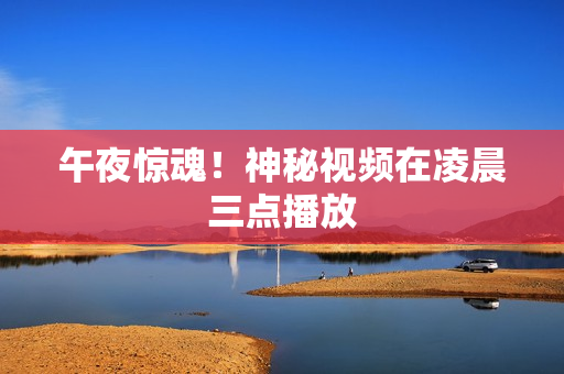 午夜惊魂！神秘视频在凌晨三点播放