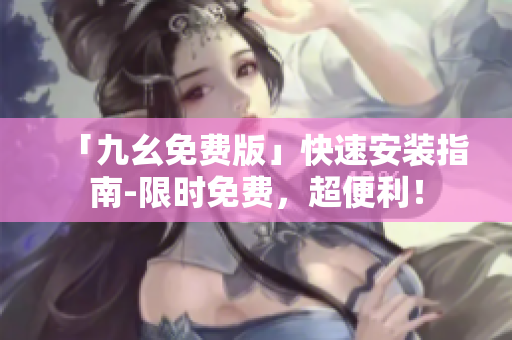 「九幺免费版」快速安装指南-限时免费，超便利！