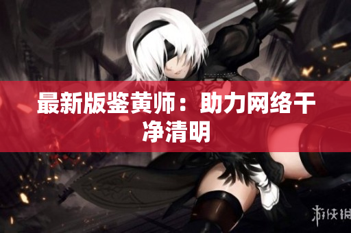最新版鉴黄师：助力网络干净清明