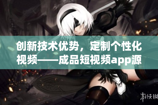 创新技术优势，定制个性化视频——成品短视频app源码优势