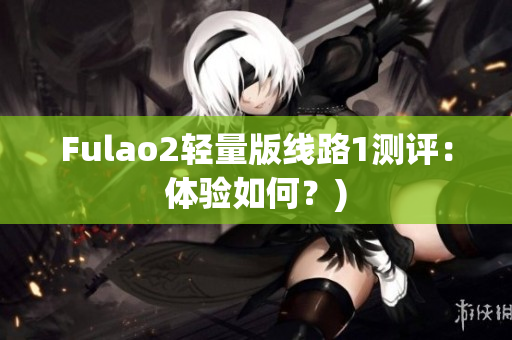 Fulao2轻量版线路1测评：体验如何？)