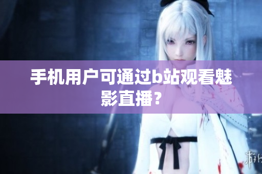 手机用户可通过b站观看魅影直播？