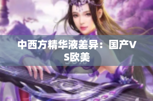 中西方精华液差异：国产VS欧美