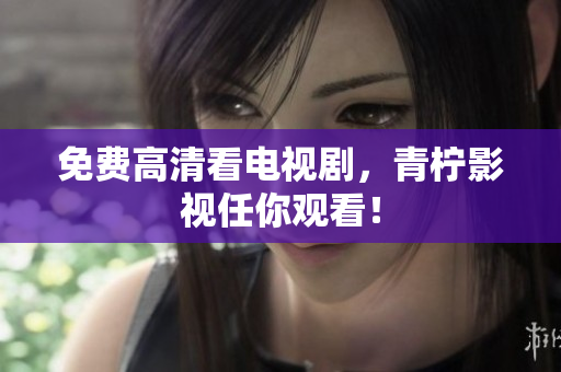 免费高清看电视剧，青柠影视任你观看！