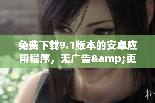 免费下载9.1版本的安卓应用程序，无广告&更快速！