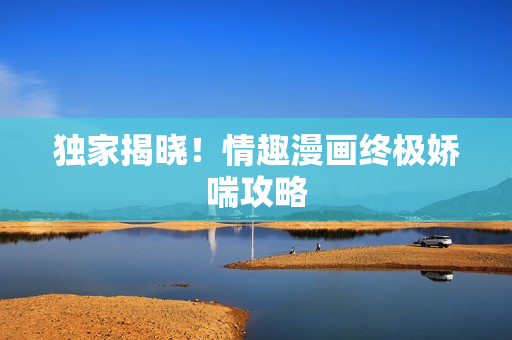 独家揭晓！情趣漫画终极娇喘攻略