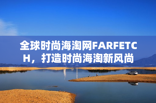 全球时尚海淘网FARFETCH，打造时尚海淘新风尚