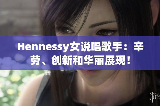 Hennessy女说唱歌手：辛劳、创新和华丽展现！
