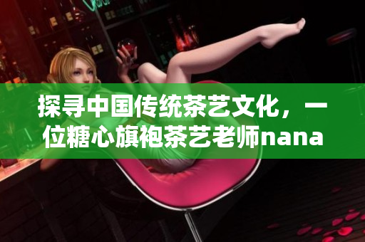 探寻中国传统茶艺文化，一位糖心旗袍茶艺老师nana的故事
