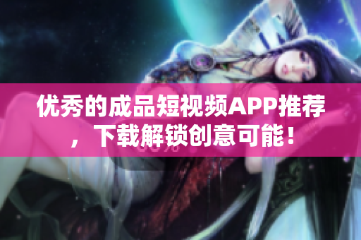 优秀的成品短视频APP推荐，下载解锁创意可能！