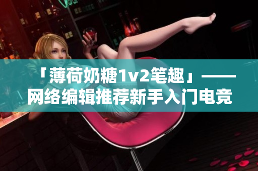 「薄荷奶糖1v2笔趣」——网络编辑推荐新手入门电竞小说