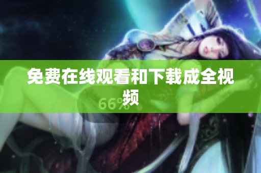 免费在线观看和下载成全视频