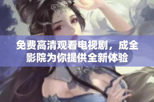 免费高清观看电视剧，成全影院为你提供全新体验