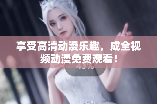 享受高清动漫乐趣，成全视频动漫免费观看！