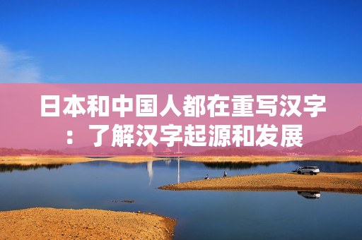 日本和中国人都在重写汉字：了解汉字起源和发展