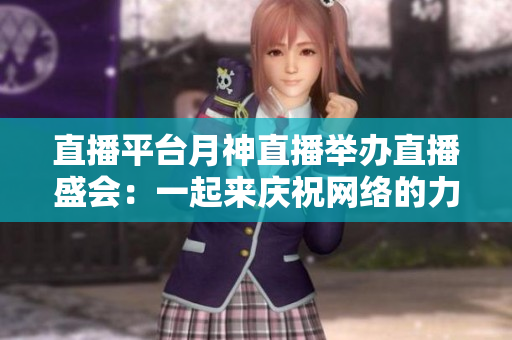 直播平台月神直播举办直播盛会：一起来庆祝网络的力量