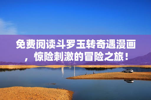 免费阅读斗罗玉转奇遇漫画，惊险刺激的冒险之旅！