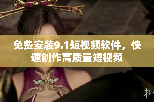免费安装9.1短视频软件，快速创作高质量短视频