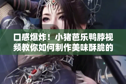 口感爆炸！小猪芭乐鸭脖视频教你如何制作美味酥脆的零食