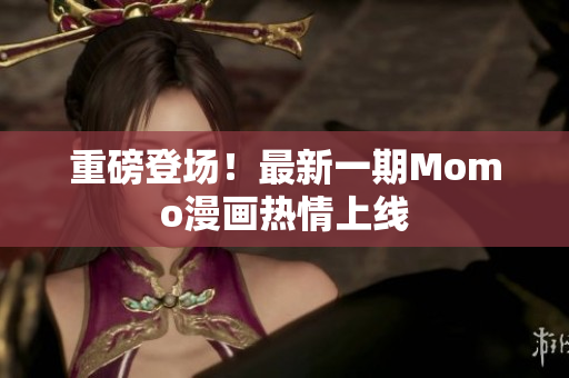 重磅登场！最新一期Momo漫画热情上线