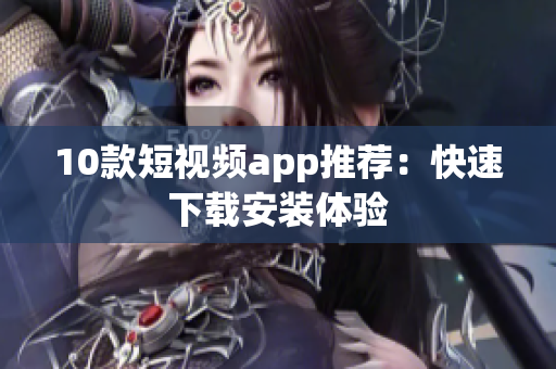 10款短视频app推荐：快速下载安装体验