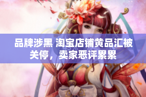 品牌涉黑 淘宝店铺黄品汇被关停，卖家恶评累累