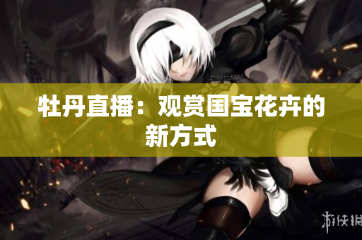 牡丹直播：观赏国宝花卉的新方式