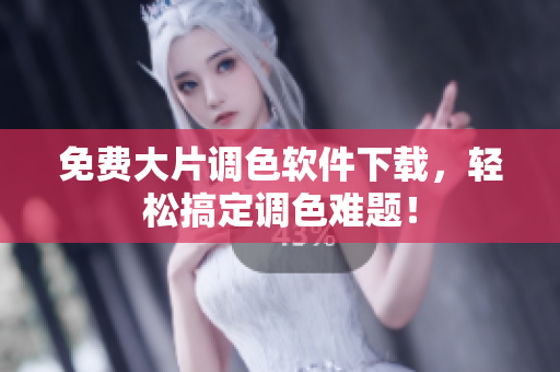 免费大片调色软件下载，轻松搞定调色难题！