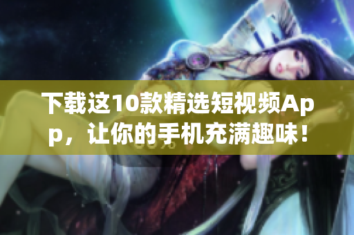 下载这10款精选短视频App，让你的手机充满趣味！