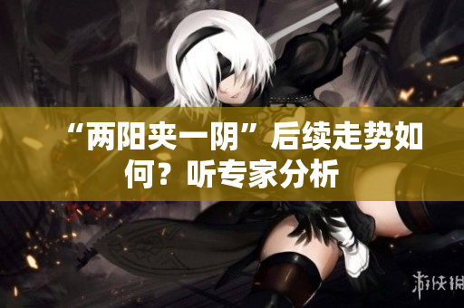 “两阳夹一阴”后续走势如何？听专家分析