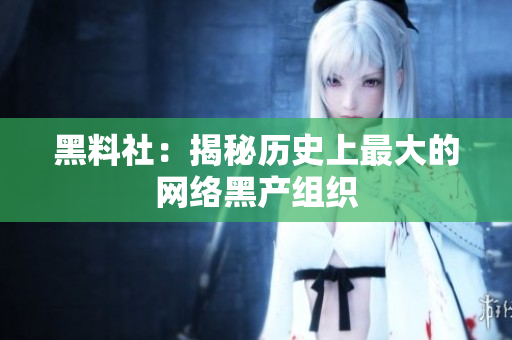 黑料社：揭秘历史上最大的网络黑产组织
