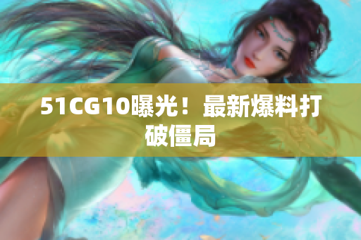 51CG10曝光！最新爆料打破僵局